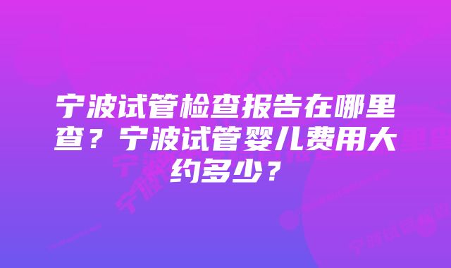 宁波试管检查报告在哪里查?宁波试管婴儿费用大约多少?