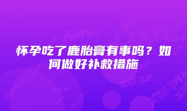怀孕吃了鹿胎膏有事吗?如何做好补救措施