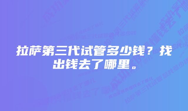 拉萨第三代试管多少钱?找出钱去了哪里。
