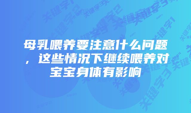母乳喂养要注意什么问题,这些情况下继续喂养对宝宝身体有影响