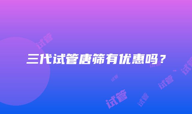 三代试管唐筛有优惠吗?