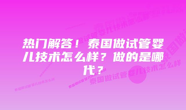 热门解答!泰国做试管婴儿技术怎么样?做的是哪代?
