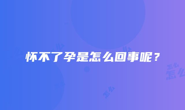 怀不了孕是怎么回事呢?