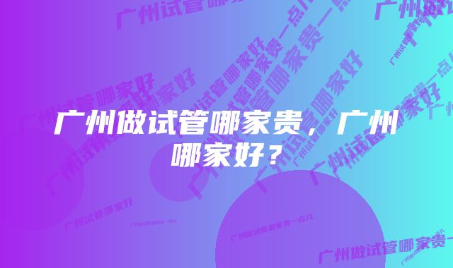 广州做试管哪家贵,广州哪家好?