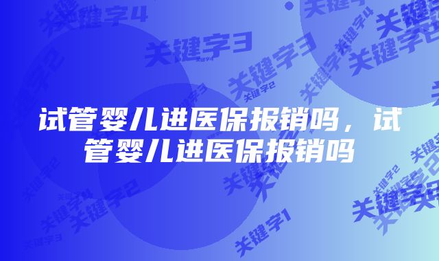 试管婴儿进医保报销吗,试管婴儿进医保报销吗