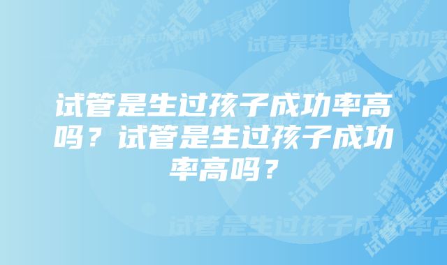 试管是生过孩子成功率高吗?试管是生过孩子成功率高吗?