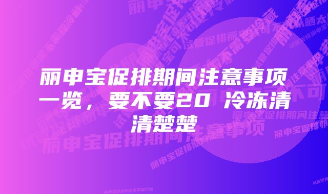 丽申宝促排期间注意事项一览,要不要20℃冷冻清清楚楚