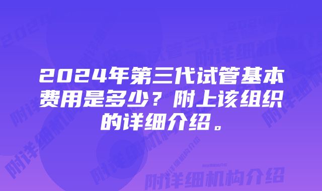 2024年第三代试管基本费用是多少?附上该组织的详细介绍。