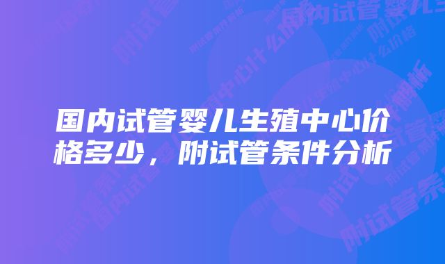 国内试管婴儿生殖中心价格多少,附试管条件分析
