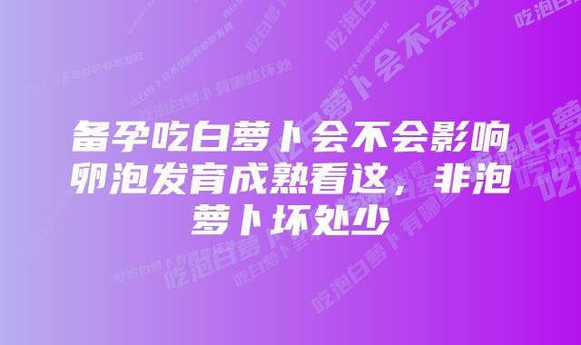 备孕吃白萝卜会不会影响卵泡发育成熟看这,非泡萝卜坏处少