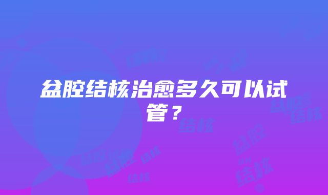 盆腔结核治愈多久可以试管?