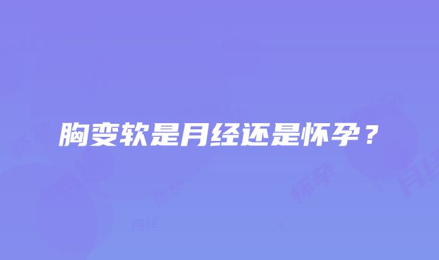 胸变软是月经还是怀孕?