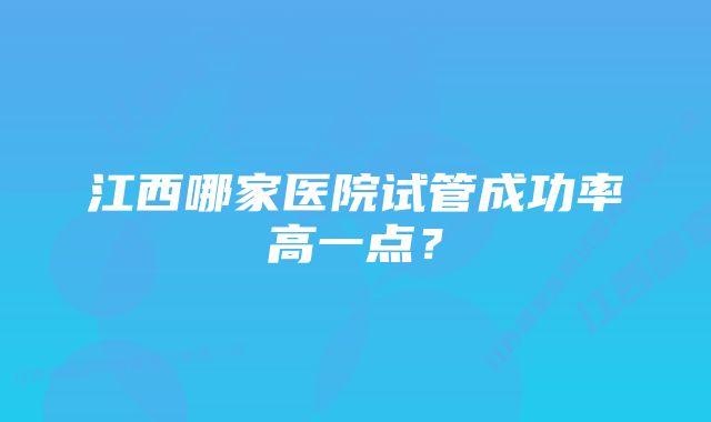 江西哪家医院试管成功率高一点?
