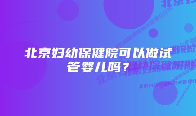 北京妇幼保健院可以做试管婴儿吗?