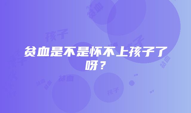 贫血是不是怀不上孩子了呀?