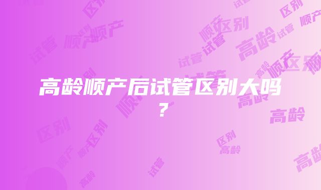 高龄顺产后试管区别大吗?