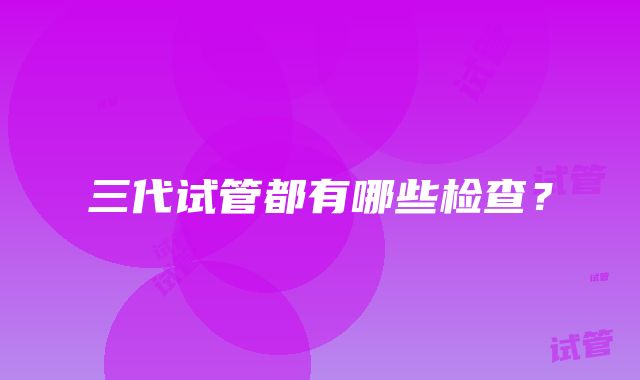 三代试管都有哪些检查?