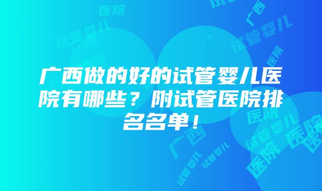 广西做的好的试管婴儿医院有哪些?附试管医院排名名单!