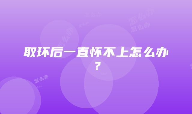 取环后一直怀不上怎么办?