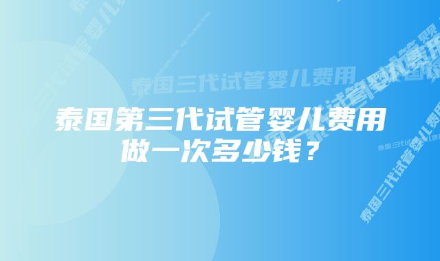 泰国第三代试管婴儿费用做一次多少钱?