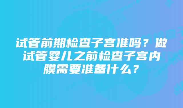 试管前期检查子宫准吗?做试管婴儿之前检查子宫内膜需要准备什么?