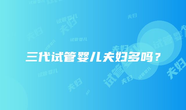 三代试管婴儿夫妇多吗?