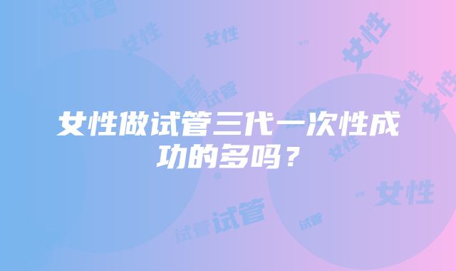 女性做试管三代一次性成功的多吗?