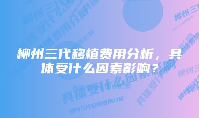 柳州三代移植费用分析,具体受什么因素影响?