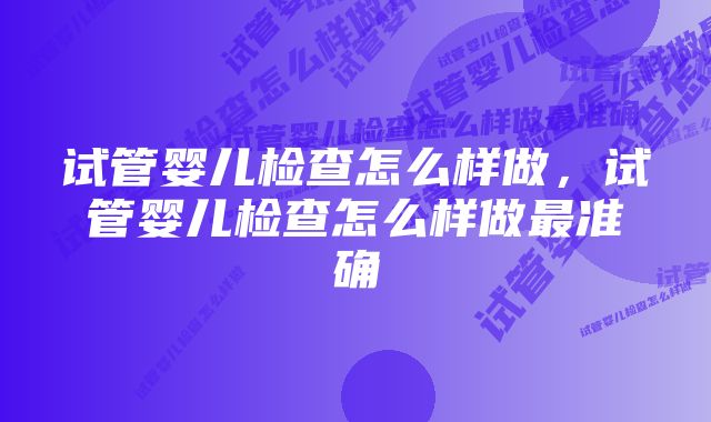 试管婴儿检查怎么样做,试管婴儿检查怎么样做最准确