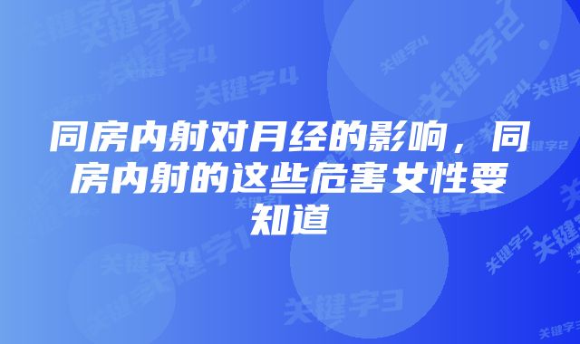 同房内射对月经的影响,同房内射的这些危害女性要知道