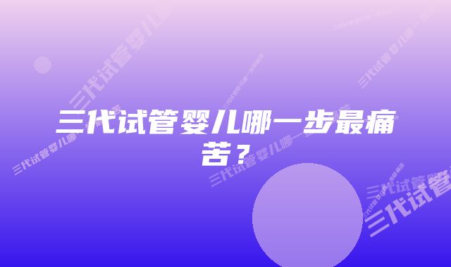 三代试管婴儿哪一步最痛苦?