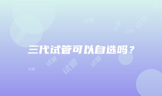 三代试管可以自选吗?