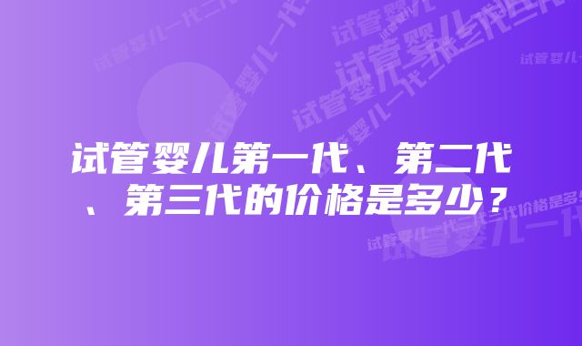 试管婴儿第一代、第二代、第三代的价格是多少?