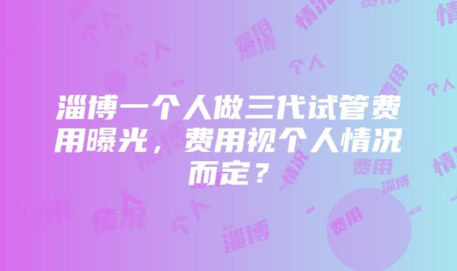 淄博一个人做三代试管费用曝光,费用视个人情况而定?
