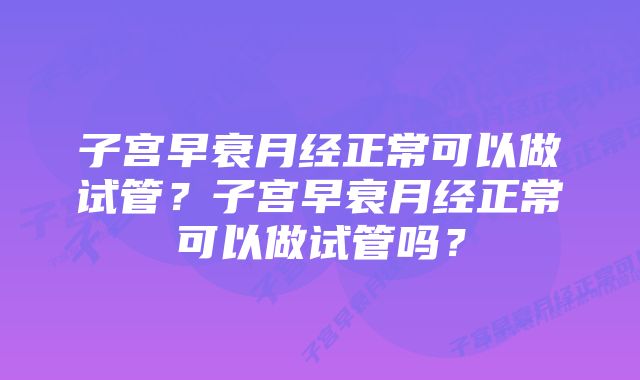 子宫早衰月经正常可以做试管?子宫早衰月经正常可以做试管吗?