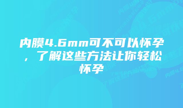 内膜4.6mm可不可以怀孕,了解这些方法让你轻松怀孕