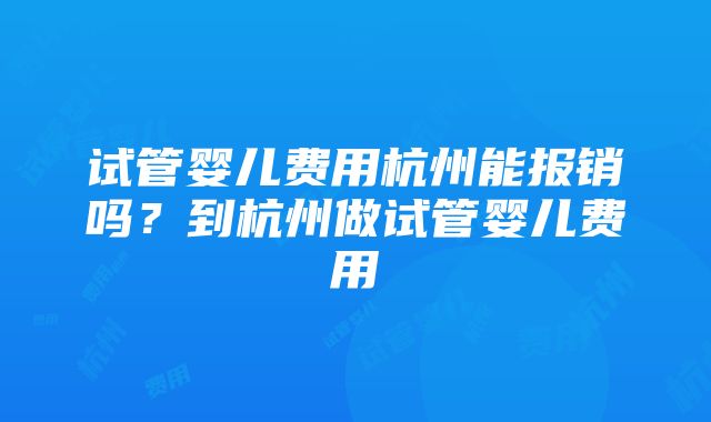 试管婴儿费用杭州能报销吗?到杭州做试管婴儿费用
