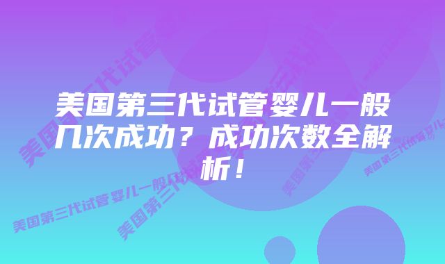 美国第三代试管婴儿一般几次成功?成功次数全解析!