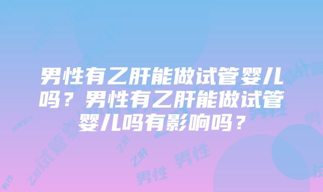 男性有乙肝能做试管婴儿吗?男性有乙肝能做试管婴儿吗有影响吗?
