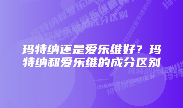 玛特纳还是爱乐维好?玛特纳和爱乐维的成分区别