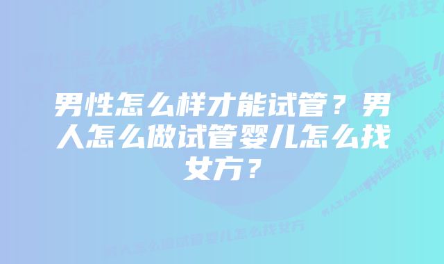 男性怎么样才能试管?男人怎么做试管婴儿怎么找女方?