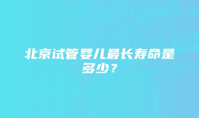 北京试管婴儿最长寿命是多少?