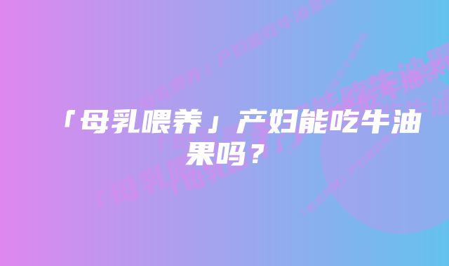 「母乳喂养」产妇能吃牛油果吗?