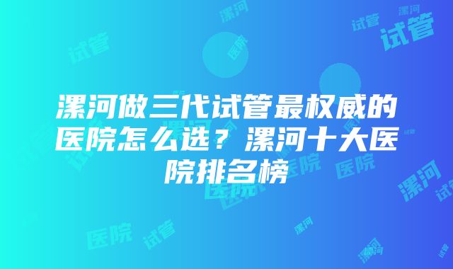 漯河做三代试管最权威的医院怎么选?漯河十大医院排名榜