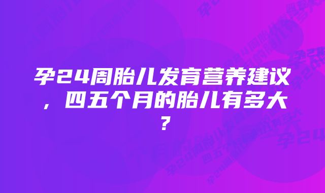 孕24周胎儿发育营养建议,四五个月的胎儿有多大?