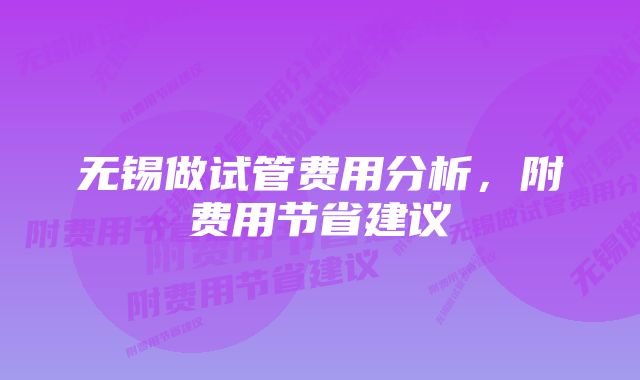 无锡做试管费用分析,附费用节省建议