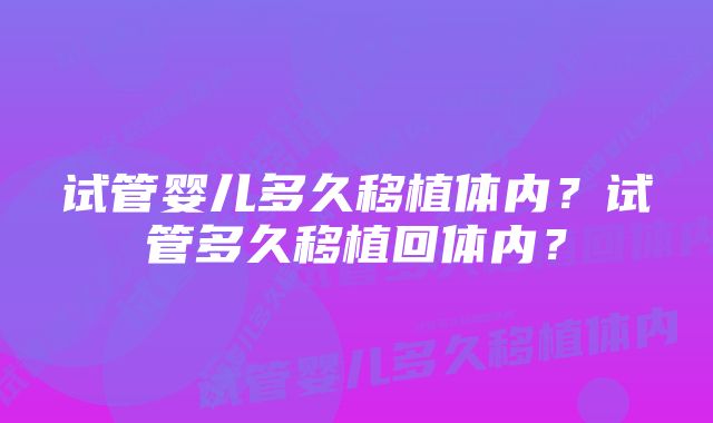 试管婴儿多久移植体内?试管多久移植回体内?