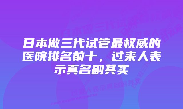 日本做三代试管最权威的医院排名前十,过来人表示真名副其实
