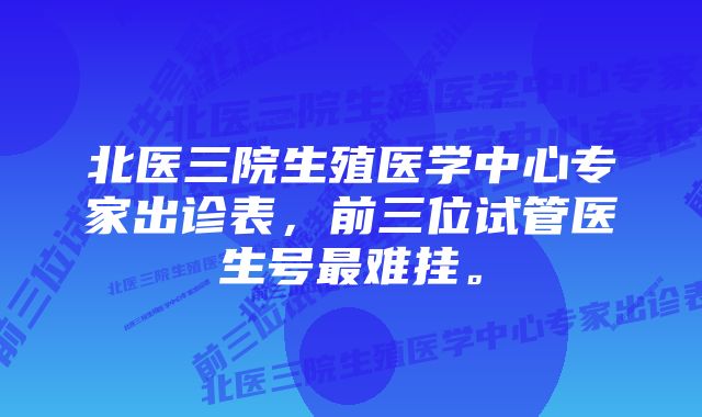 北医三院生殖医学中心专家出诊表,前三位试管医生号最难挂。
