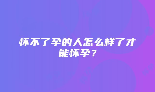 怀不了孕的人怎么样了才能怀孕?